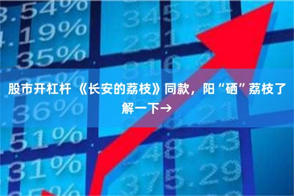 股市开杠杆 《长安的荔枝》同款，阳“硒”荔枝了解一下→