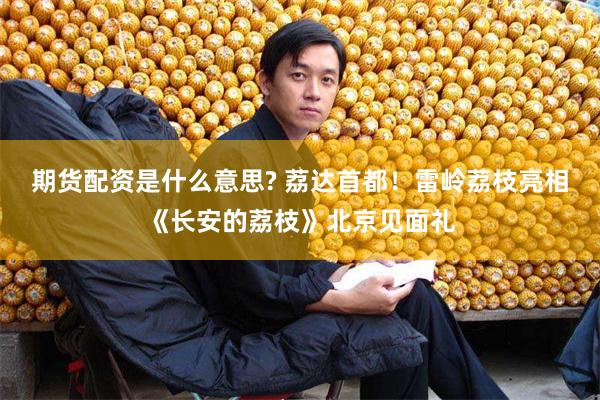 期货配资是什么意思? 荔达首都！雷岭荔枝亮相《长安的荔枝》北京见面礼