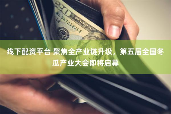 线下配资平台 聚焦全产业链升级，第五届全国冬瓜产业大会即将启幕