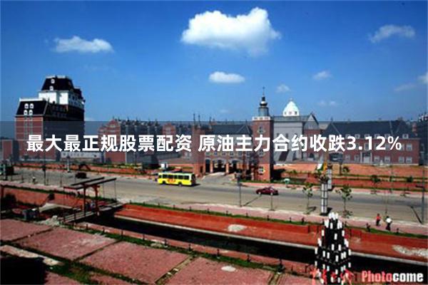 最大最正规股票配资 原油主力合约收跌3.12%