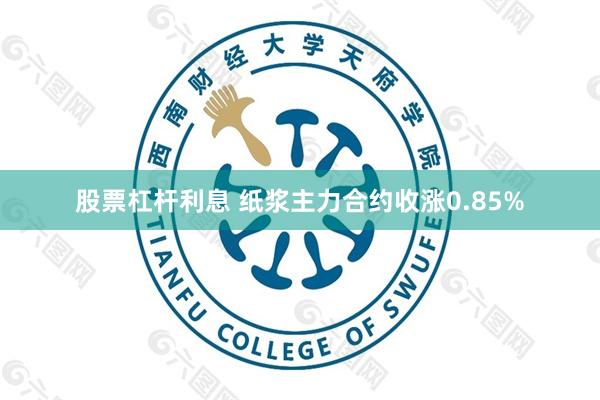 股票杠杆利息 纸浆主力合约收涨0.85%