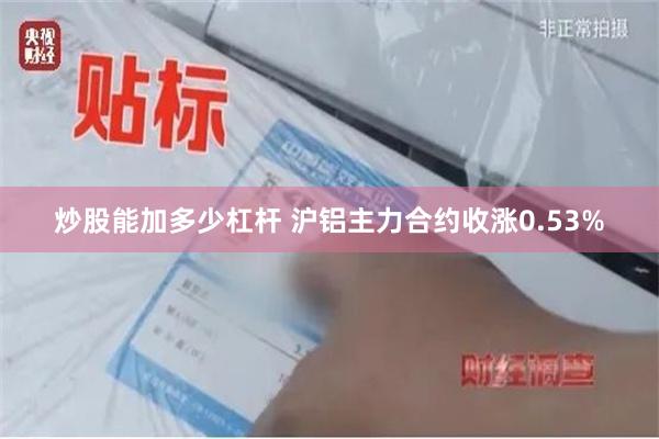 炒股能加多少杠杆 沪铝主力合约收涨0.53%