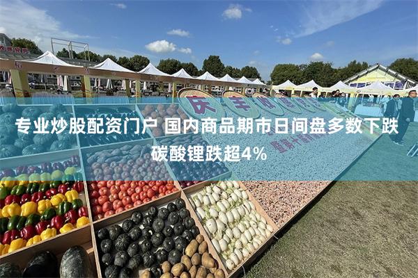 专业炒股配资门户 国内商品期市日间盘多数下跌 碳酸锂跌超4%