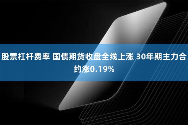 股票杠杆费率 国债期货收盘全线上涨 30年期主力合约涨0.19%