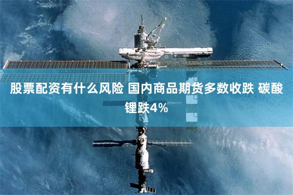 股票配资有什么风险 国内商品期货多数收跌 碳酸锂跌4%