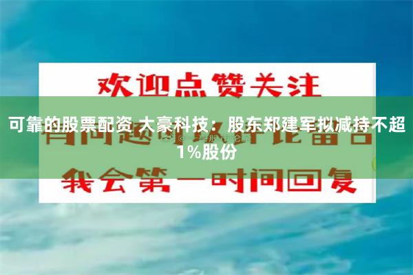 可靠的股票配资 大豪科技：股东郑建军拟减持不超1%股份