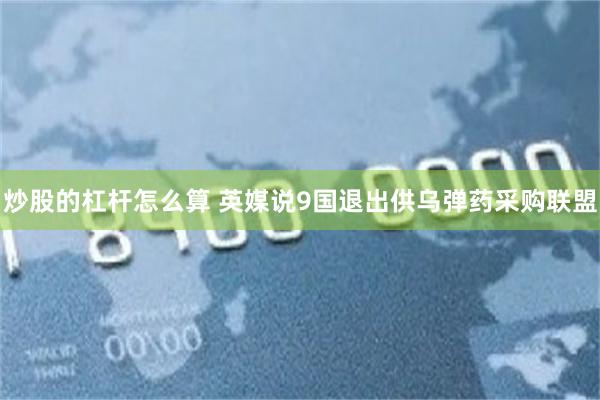 炒股的杠杆怎么算 英媒说9国退出供乌弹药采购联盟