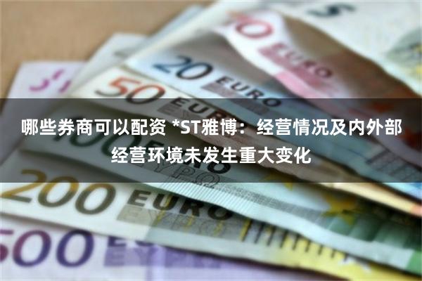 哪些券商可以配资 *ST雅博：经营情况及内外部经营环境未发生重大变化