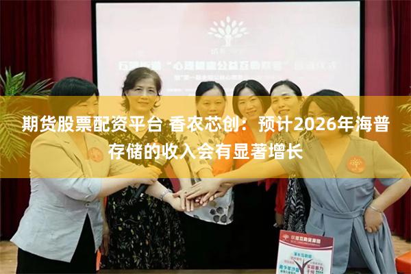 期货股票配资平台 香农芯创：预计2026年海普存储的收入会有显著增长