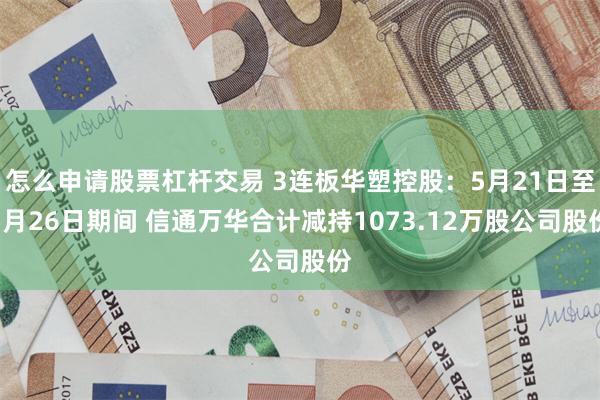 怎么申请股票杠杆交易 3连板华塑控股：5月21日至5月26日期间 信通万华合计减持1073.12万股公司股份
