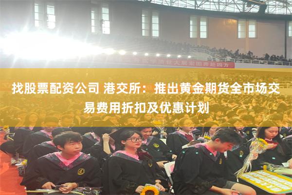 找股票配资公司 港交所：推出黄金期货全市场交易费用折扣及优惠计划