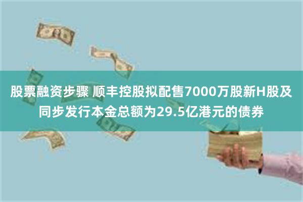 股票融资步骤 顺丰控股拟配售7000万股新H股及同步发行本金总额为29.5亿港元的债券