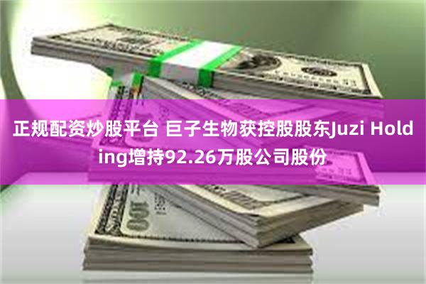 正规配资炒股平台 巨子生物获控股股东Juzi Holding增持92.26万股公司股份