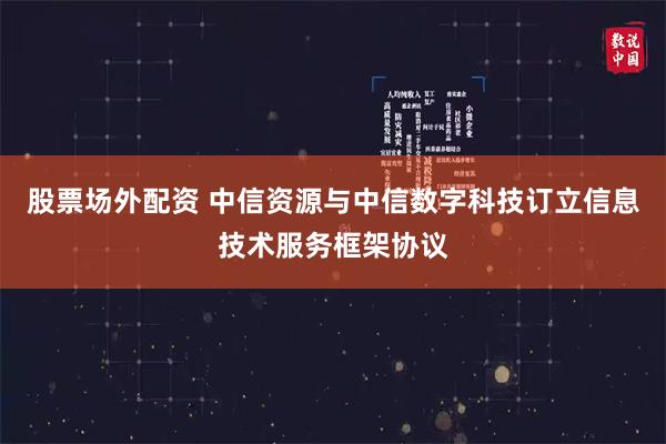 股票场外配资 中信资源与中信数字科技订立信息技术服务框架协议