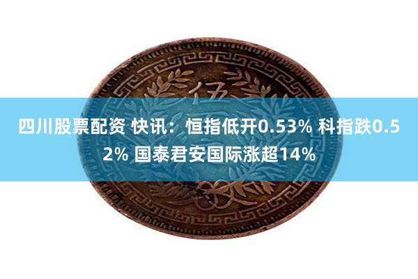 四川股票配资 快讯：恒指低开0.53% 科指跌0.52% 国泰君安国际涨超14%