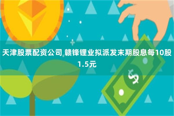 天津股票配资公司 赣锋锂业拟派发末期股息每10股1.5元