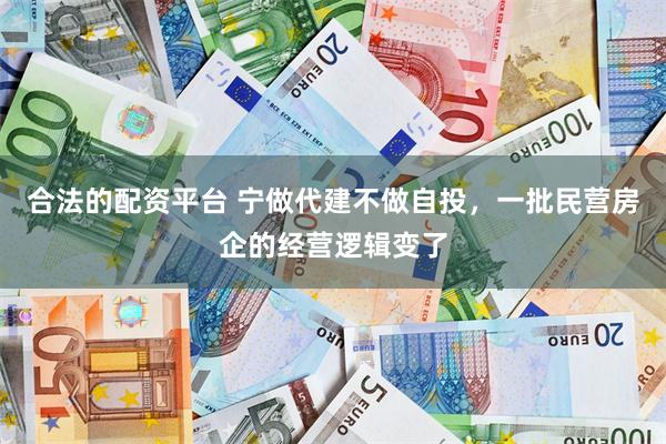 合法的配资平台 宁做代建不做自投，一批民营房企的经营逻辑变了