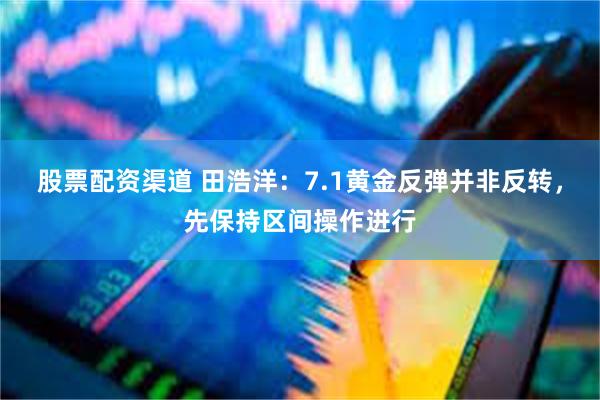 股票配资渠道 田浩洋：7.1黄金反弹并非反转，先保持区间操作进行