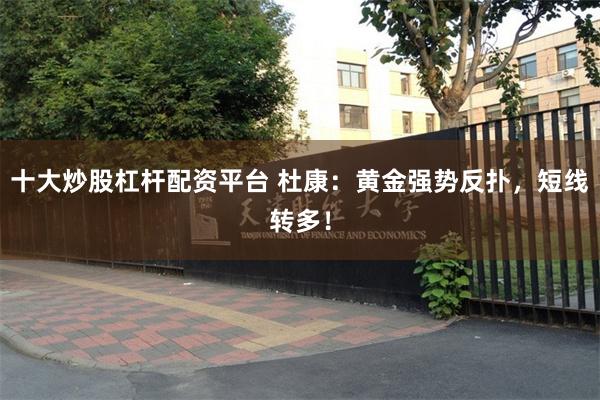 十大炒股杠杆配资平台 杜康：黄金强势反扑，短线转多！