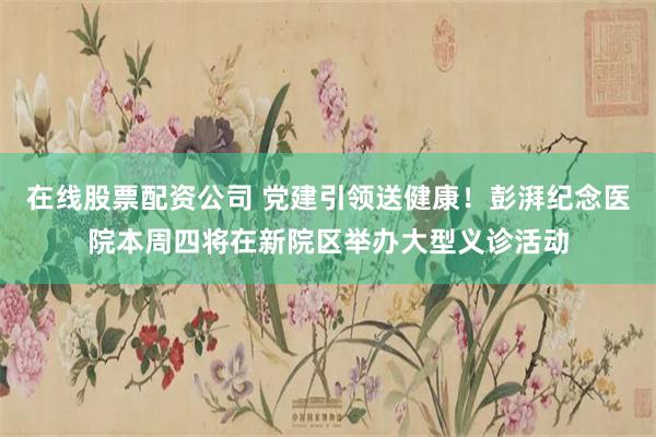 在线股票配资公司 党建引领送健康！彭湃纪念医院本周四将在新院区举办大型义诊活动