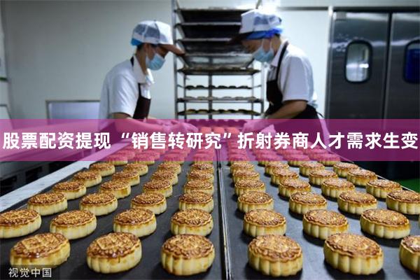 股票配资提现 “销售转研究”折射券商人才需求生变