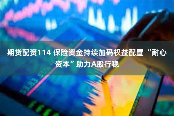 期货配资114 保险资金持续加码权益配置 “耐心资本”助力A股行稳