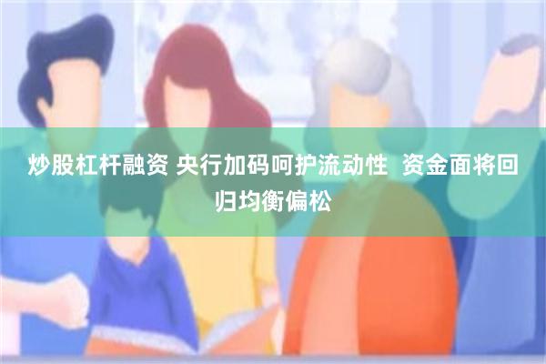 炒股杠杆融资 央行加码呵护流动性  资金面将回归均衡偏松