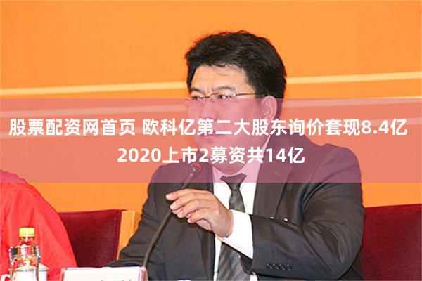 股票配资网首页 欧科亿第二大股东询价套现8.4亿 2020上市2募资共14亿