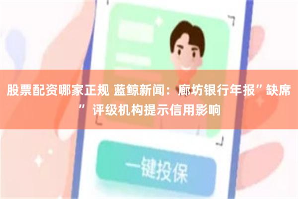 股票配资哪家正规 蓝鲸新闻：廊坊银行年报”缺席” 评级机构提示信用影响