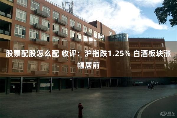 股票配股怎么配 收评：沪指跌1.25% 白酒板块涨幅居前