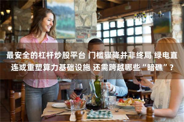 最安全的杠杆炒股平台 门槛骤降并非终局 绿电直连或重塑算力基础设施 还需跨越哪些“暗礁”？