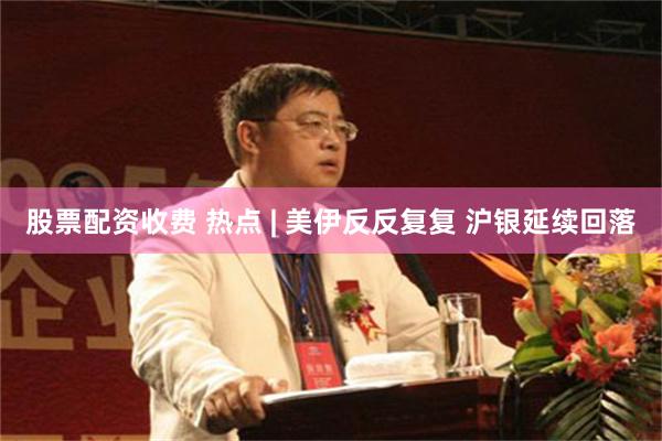 股票配资收费 热点 | 美伊反反复复 沪银延续回落