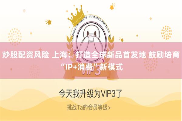 炒股配资风险 上海：打造全球新品首发地 鼓励培育“IP+消费”新模式