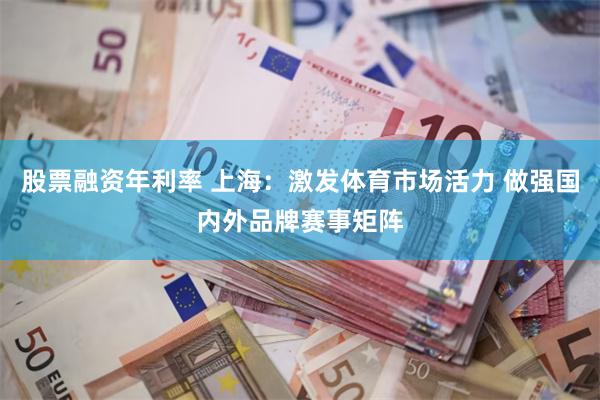 股票融资年利率 上海:激发体育市场活力 做强国内外品牌赛事矩阵