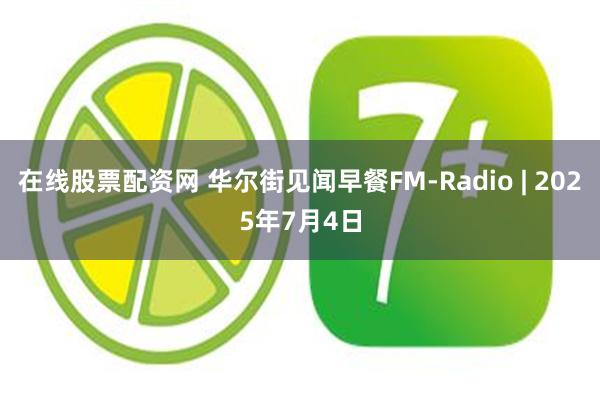 在线股票配资网 华尔街见闻早餐FM-Radio | 2025年7月4日