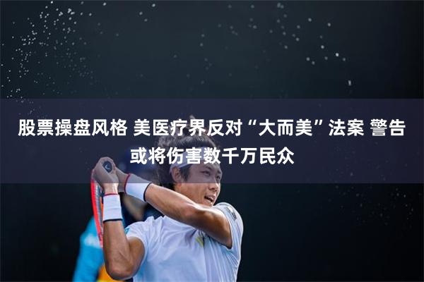股票操盘风格 美医疗界反对“大而美”法案 警告或将伤害数千万民众
