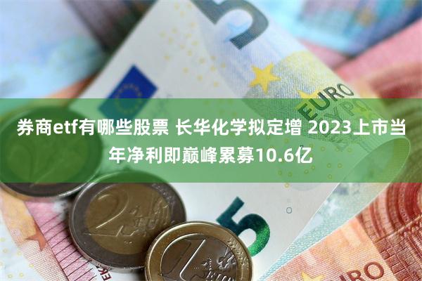 券商etf有哪些股票 长华化学拟定增 2023上市当年净利即巅峰累募10.6亿