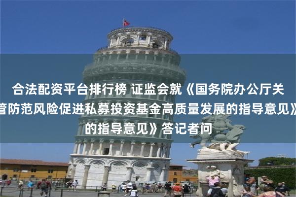 合法配资平台排行榜 证监会就《国务院办公厅关于加强监管防范风险促进私募投资基金高质量发展的指导意见》答记者问