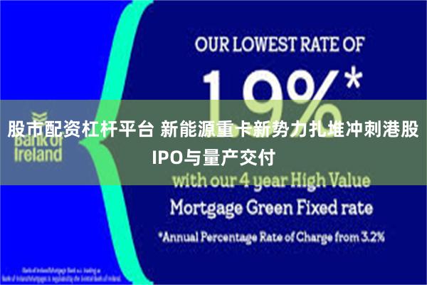 股市配资杠杆平台 新能源重卡新势力扎堆冲刺港股IPO与量产交付
