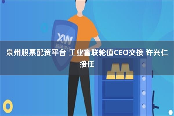 泉州股票配资平台 工业富联轮值CEO交接 许兴仁接任