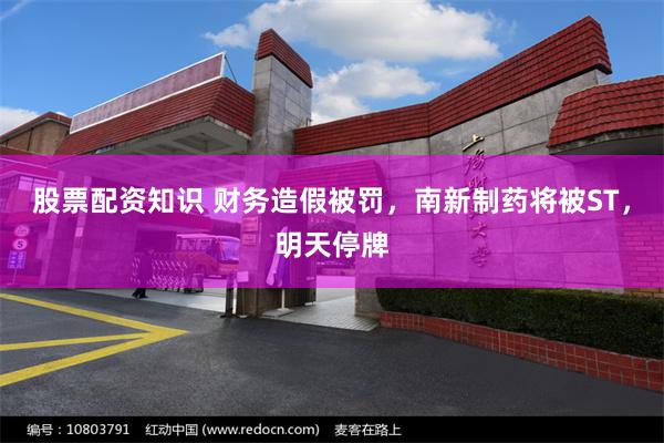股票配资知识 财务造假被罚,南新制药将被ST,明天停牌