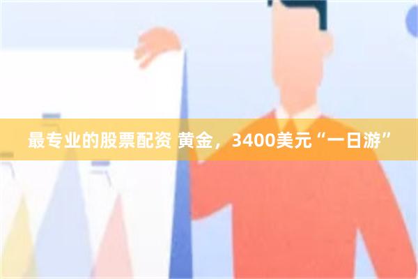 最专业的股票配资 黄金，3400美元“一日游”