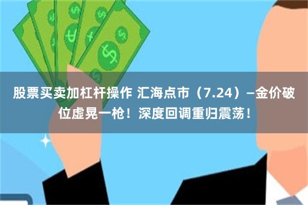股票买卖加杠杆操作 汇海点市（7.24）—金价破位虚晃一枪！深度回调重归震荡！