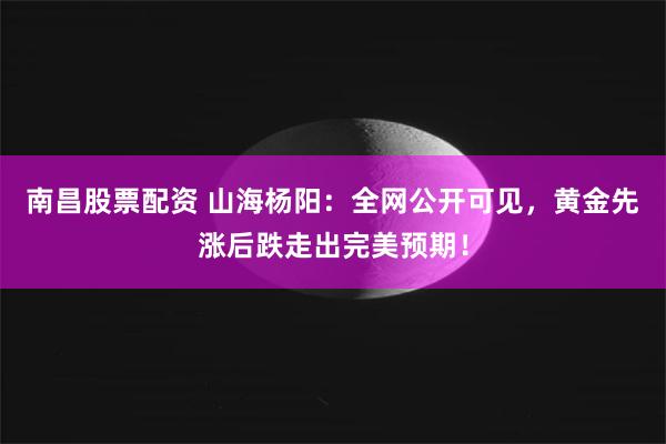 南昌股票配资 山海杨阳：全网公开可见，黄金先涨后跌走出完美预期！