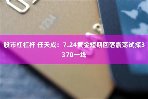 股市杠杠杆 任天成：7.24黄金短期回落震荡试探3370一线