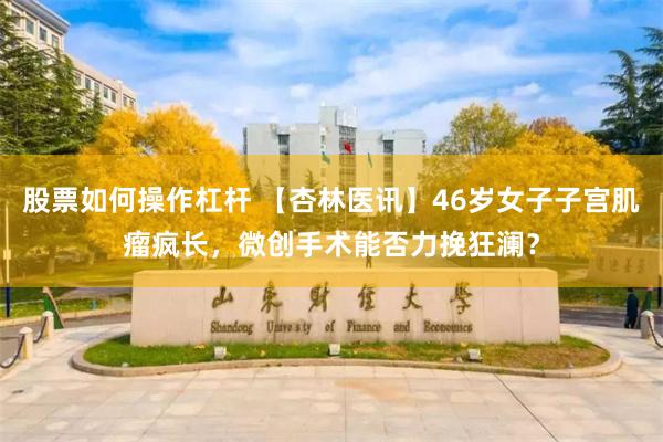 股票如何操作杠杆 【杏林医讯】46岁女子子宫肌瘤疯长，微创手术能否力挽狂澜？