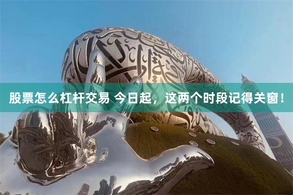 股票怎么杠杆交易 今日起，这两个时段记得关窗！