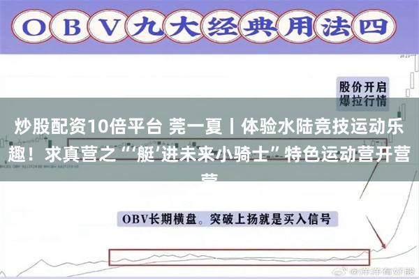 炒股配资10倍平台 莞一夏丨体验水陆竞技运动乐趣！求真营之“‘艇’进未来小骑士”特色运动营开营