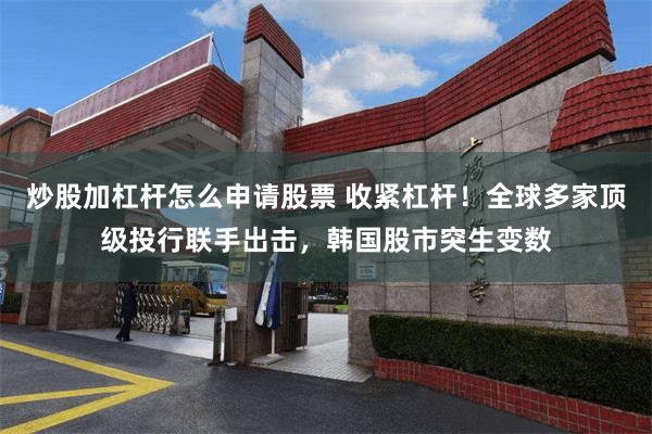 炒股加杠杆怎么申请股票 收紧杠杆！全球多家顶级投行联手出击，韩国股市突生变数
