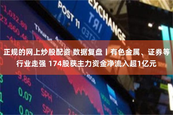正规的网上炒股配资 数据复盘丨有色金属、证券等行业走强 174股获主力资金净流入超1亿元